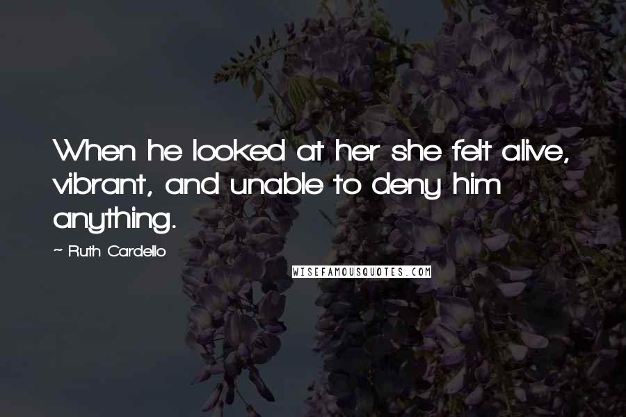 Ruth Cardello Quotes: When he looked at her she felt alive, vibrant, and unable to deny him anything.