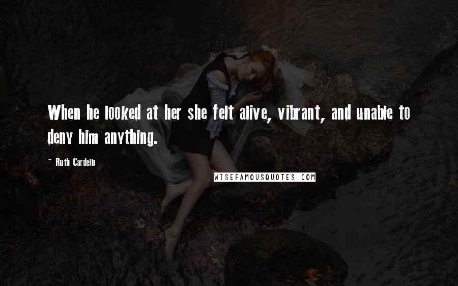 Ruth Cardello Quotes: When he looked at her she felt alive, vibrant, and unable to deny him anything.