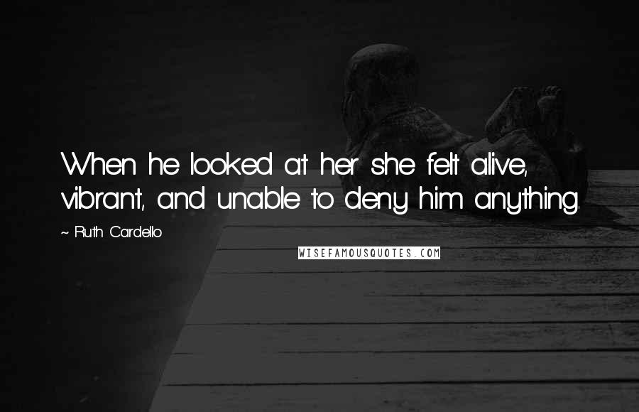 Ruth Cardello Quotes: When he looked at her she felt alive, vibrant, and unable to deny him anything.