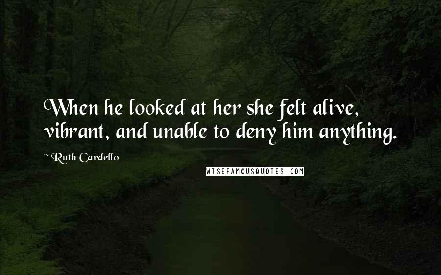 Ruth Cardello Quotes: When he looked at her she felt alive, vibrant, and unable to deny him anything.
