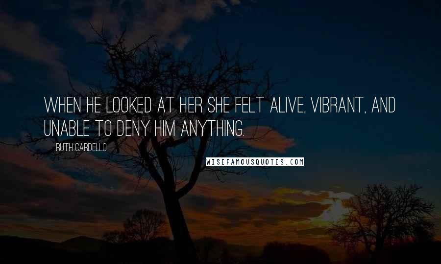 Ruth Cardello Quotes: When he looked at her she felt alive, vibrant, and unable to deny him anything.