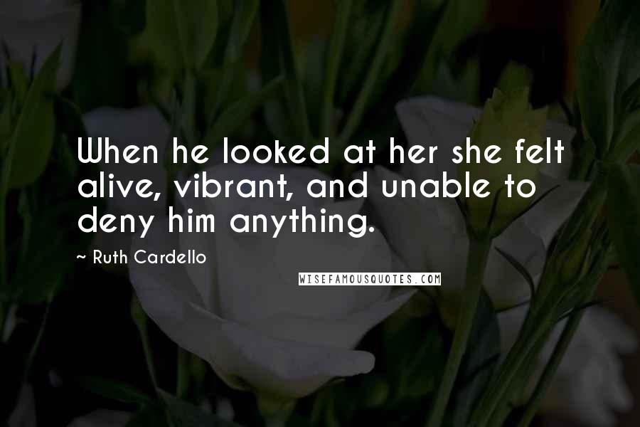 Ruth Cardello Quotes: When he looked at her she felt alive, vibrant, and unable to deny him anything.