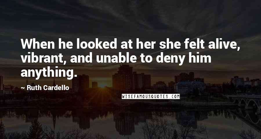 Ruth Cardello Quotes: When he looked at her she felt alive, vibrant, and unable to deny him anything.