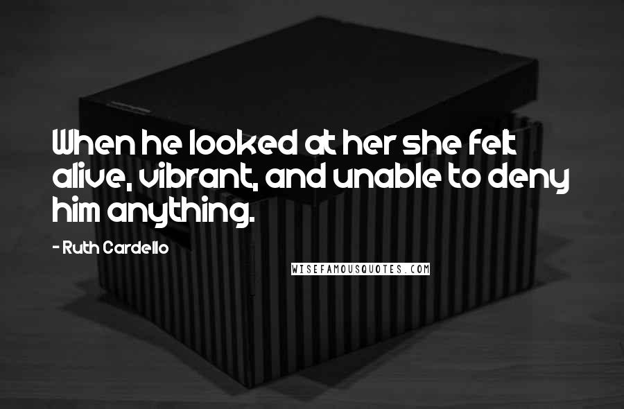 Ruth Cardello Quotes: When he looked at her she felt alive, vibrant, and unable to deny him anything.