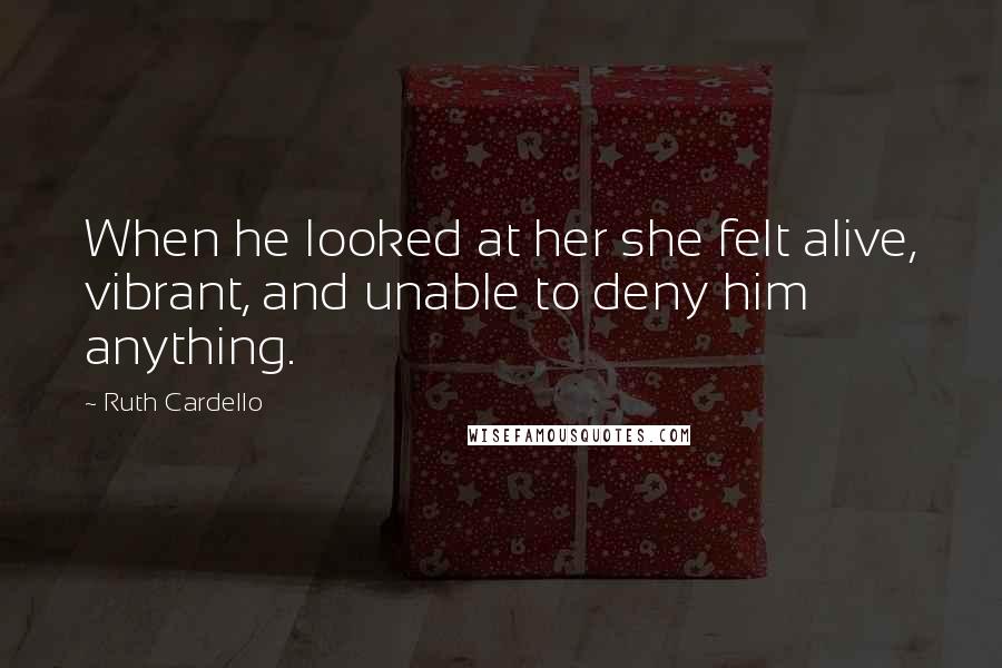 Ruth Cardello Quotes: When he looked at her she felt alive, vibrant, and unable to deny him anything.
