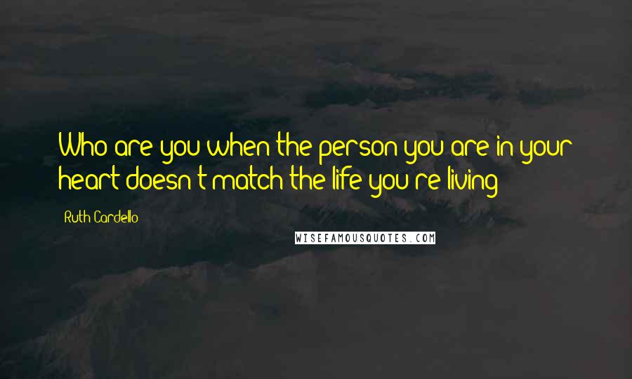 Ruth Cardello Quotes: Who are you when the person you are in your heart doesn't match the life you're living?