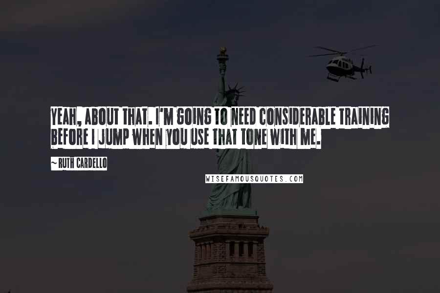 Ruth Cardello Quotes: Yeah, about that. I'm going to need considerable training before I jump when you use that tone with me.
