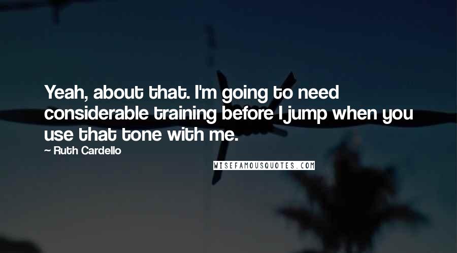 Ruth Cardello Quotes: Yeah, about that. I'm going to need considerable training before I jump when you use that tone with me.