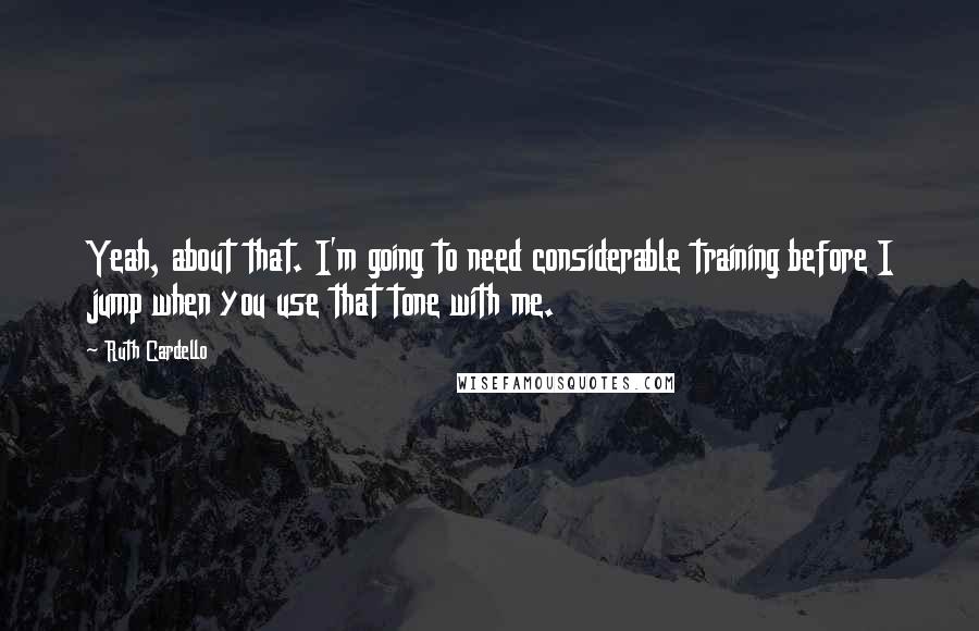 Ruth Cardello Quotes: Yeah, about that. I'm going to need considerable training before I jump when you use that tone with me.