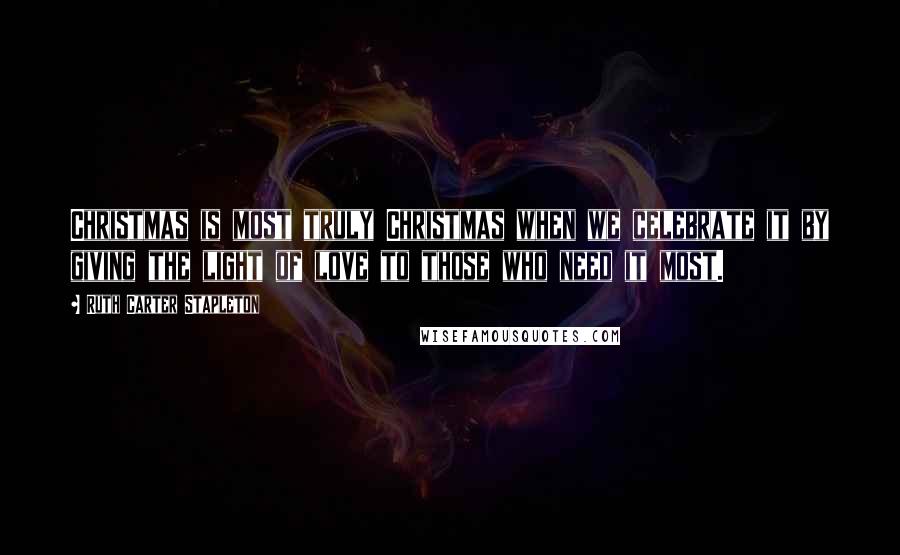 Ruth Carter Stapleton Quotes: Christmas is most truly Christmas when we celebrate it by giving the light of love to those who need it most.