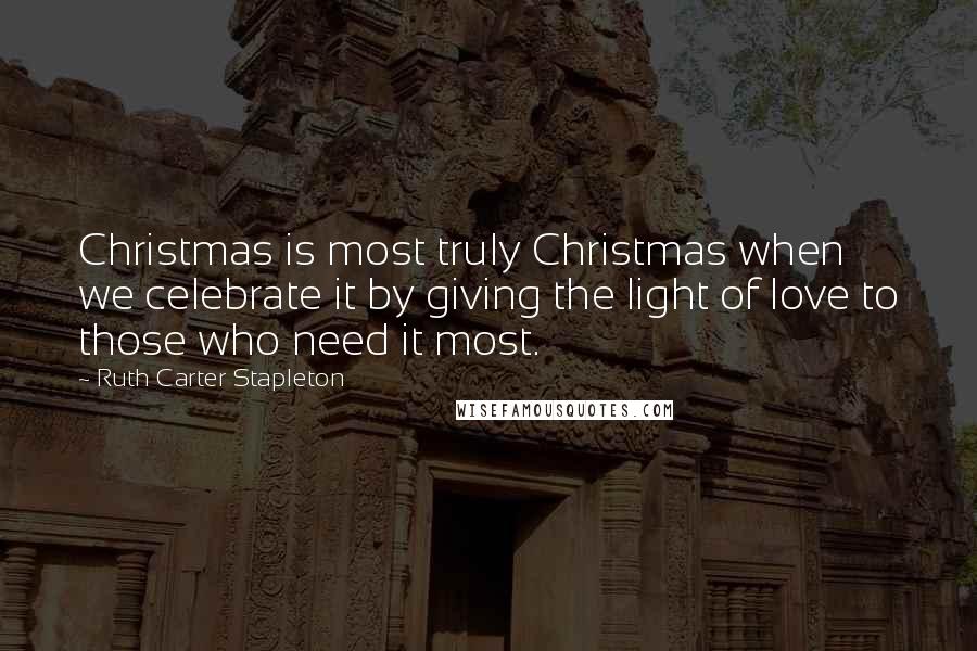 Ruth Carter Stapleton Quotes: Christmas is most truly Christmas when we celebrate it by giving the light of love to those who need it most.