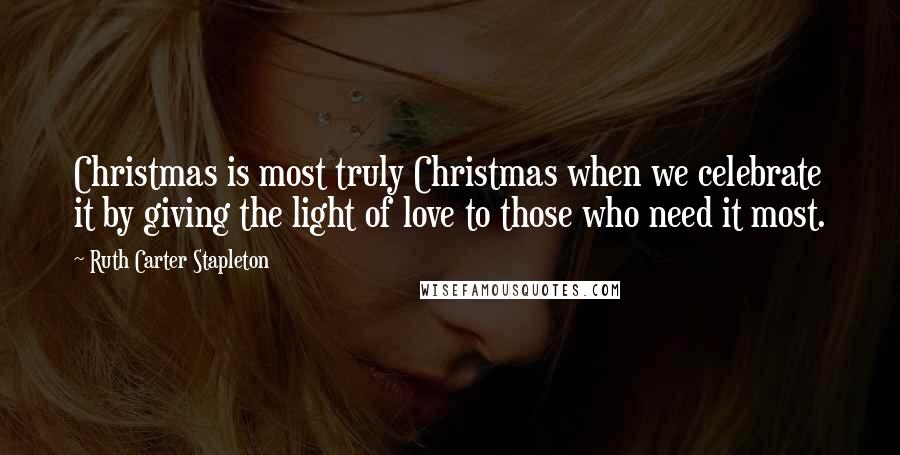 Ruth Carter Stapleton Quotes: Christmas is most truly Christmas when we celebrate it by giving the light of love to those who need it most.