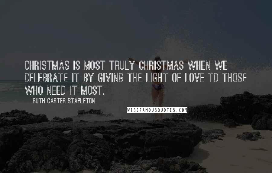 Ruth Carter Stapleton Quotes: Christmas is most truly Christmas when we celebrate it by giving the light of love to those who need it most.