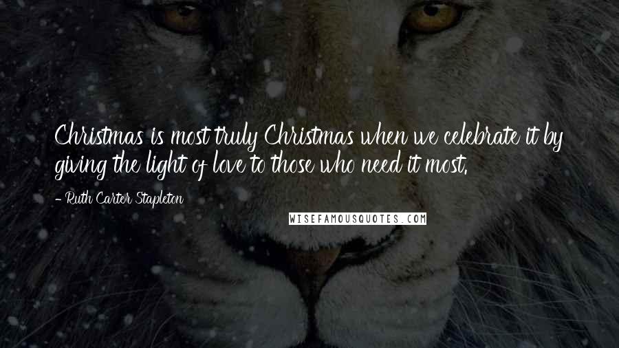 Ruth Carter Stapleton Quotes: Christmas is most truly Christmas when we celebrate it by giving the light of love to those who need it most.