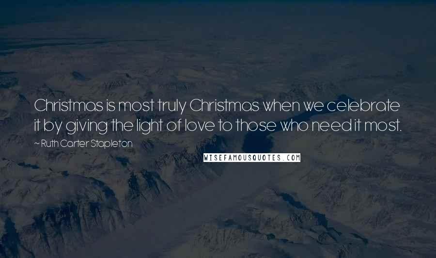 Ruth Carter Stapleton Quotes: Christmas is most truly Christmas when we celebrate it by giving the light of love to those who need it most.