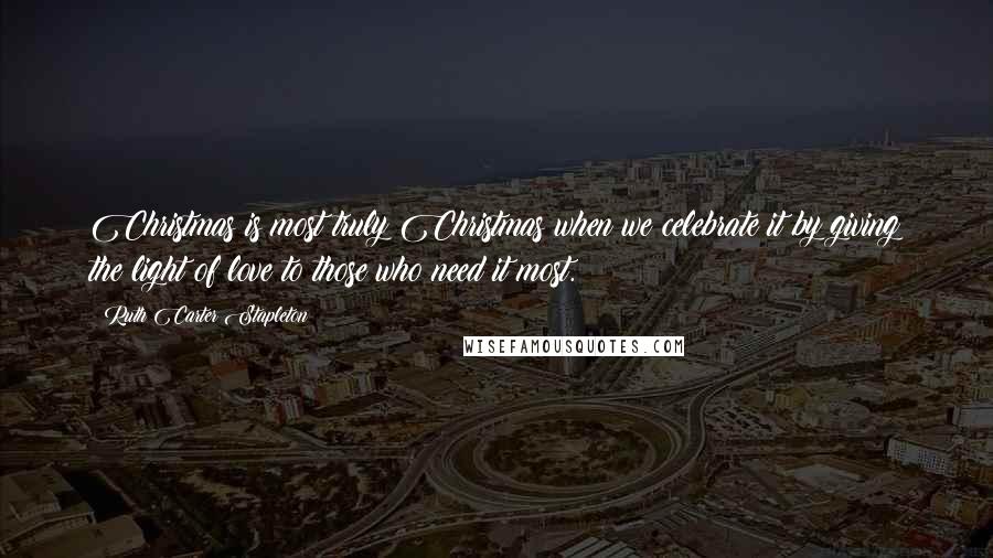 Ruth Carter Stapleton Quotes: Christmas is most truly Christmas when we celebrate it by giving the light of love to those who need it most.