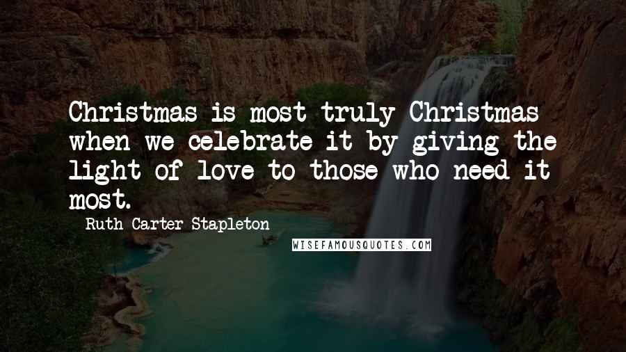 Ruth Carter Stapleton Quotes: Christmas is most truly Christmas when we celebrate it by giving the light of love to those who need it most.