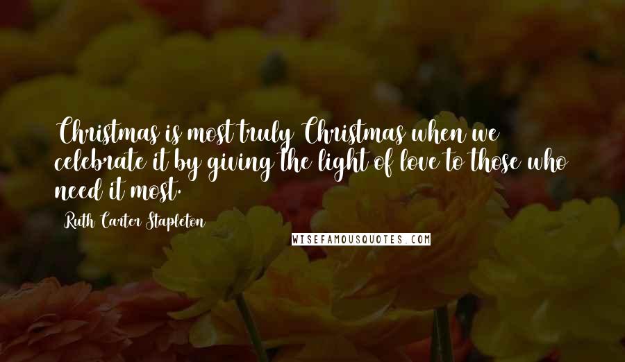 Ruth Carter Stapleton Quotes: Christmas is most truly Christmas when we celebrate it by giving the light of love to those who need it most.