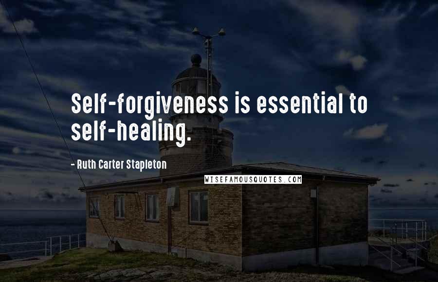 Ruth Carter Stapleton Quotes: Self-forgiveness is essential to self-healing.