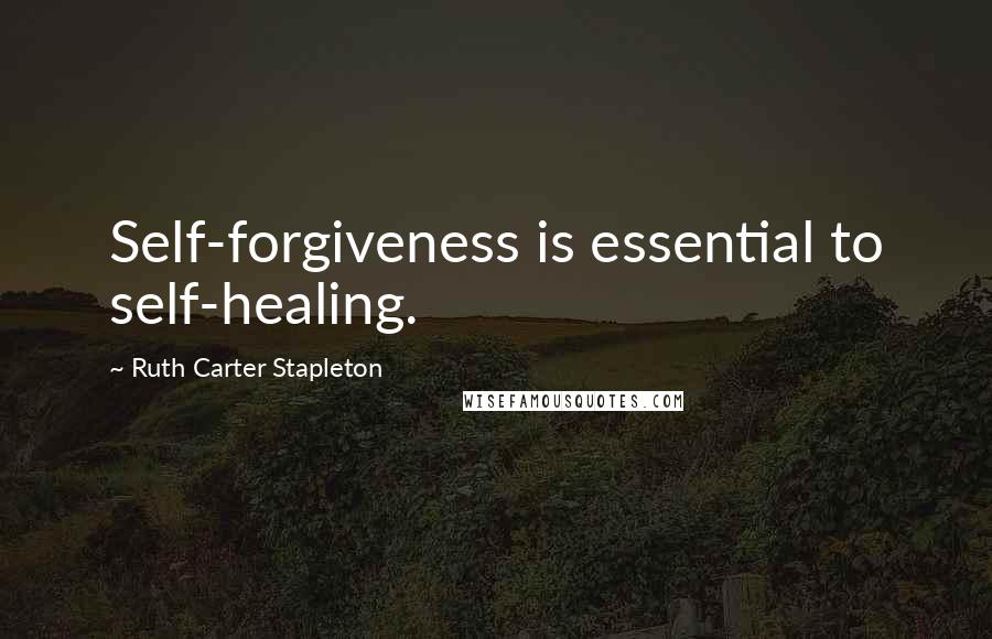 Ruth Carter Stapleton Quotes: Self-forgiveness is essential to self-healing.