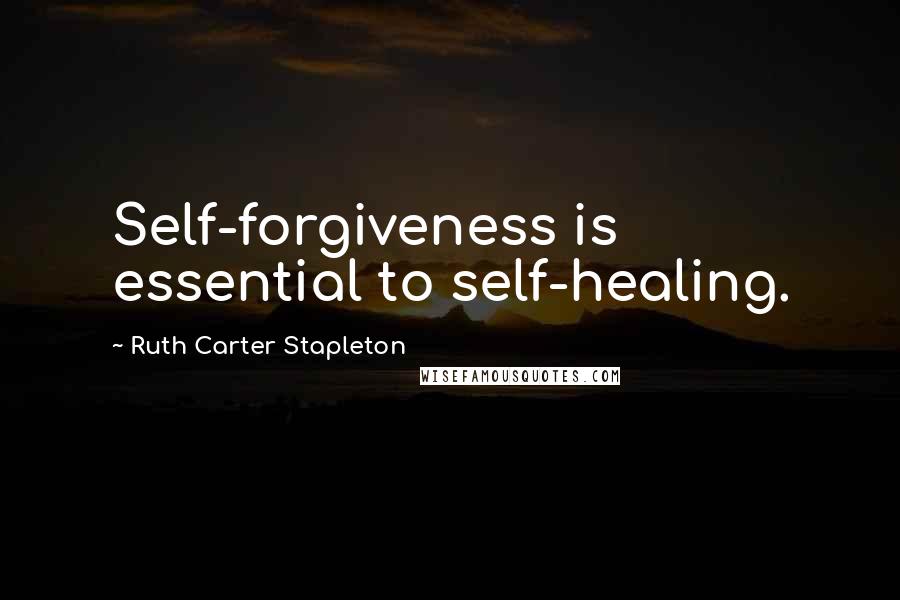 Ruth Carter Stapleton Quotes: Self-forgiveness is essential to self-healing.