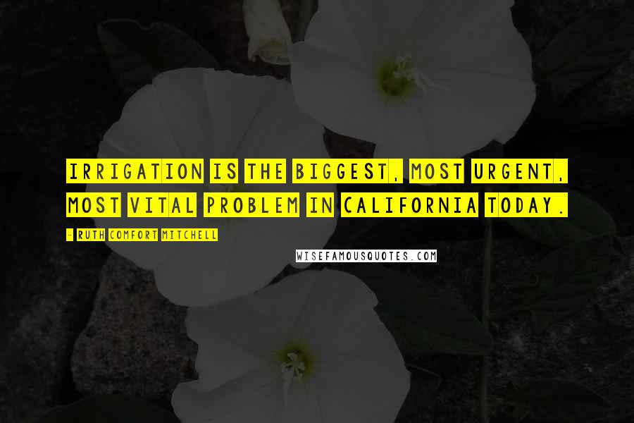 Ruth Comfort Mitchell Quotes: Irrigation is the biggest, most urgent, most vital problem in California today.
