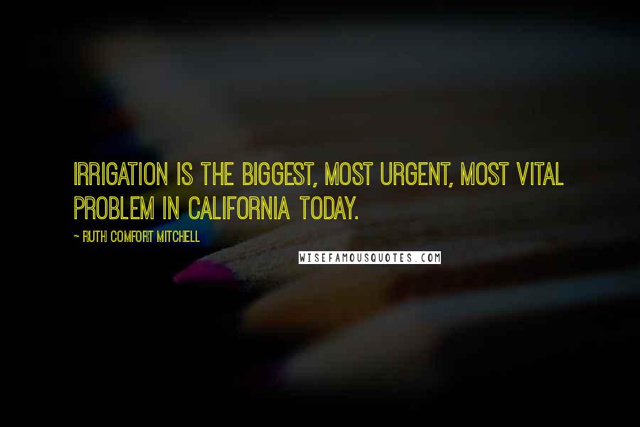 Ruth Comfort Mitchell Quotes: Irrigation is the biggest, most urgent, most vital problem in California today.