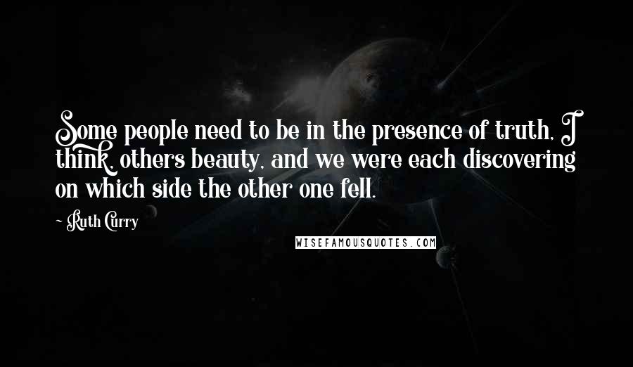 Ruth Curry Quotes: Some people need to be in the presence of truth, I think, others beauty, and we were each discovering on which side the other one fell.