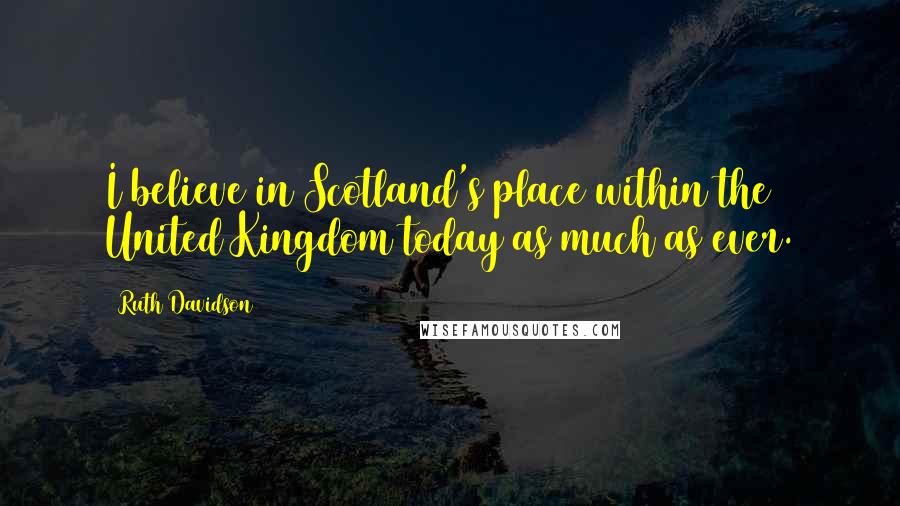 Ruth Davidson Quotes: I believe in Scotland's place within the United Kingdom today as much as ever.