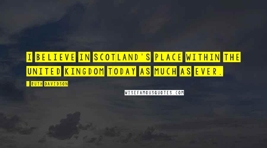 Ruth Davidson Quotes: I believe in Scotland's place within the United Kingdom today as much as ever.