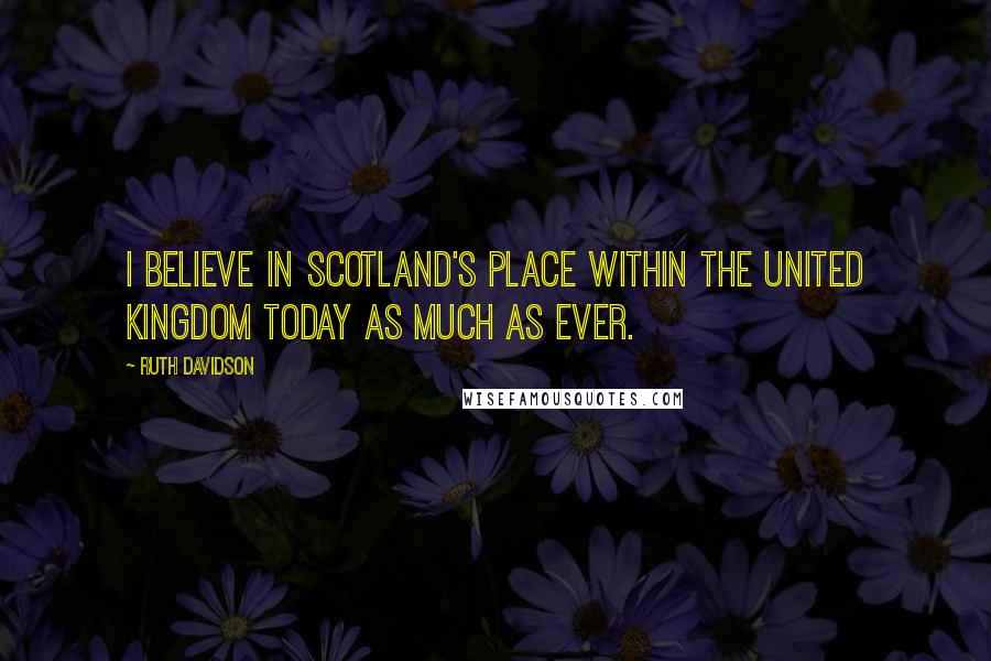 Ruth Davidson Quotes: I believe in Scotland's place within the United Kingdom today as much as ever.