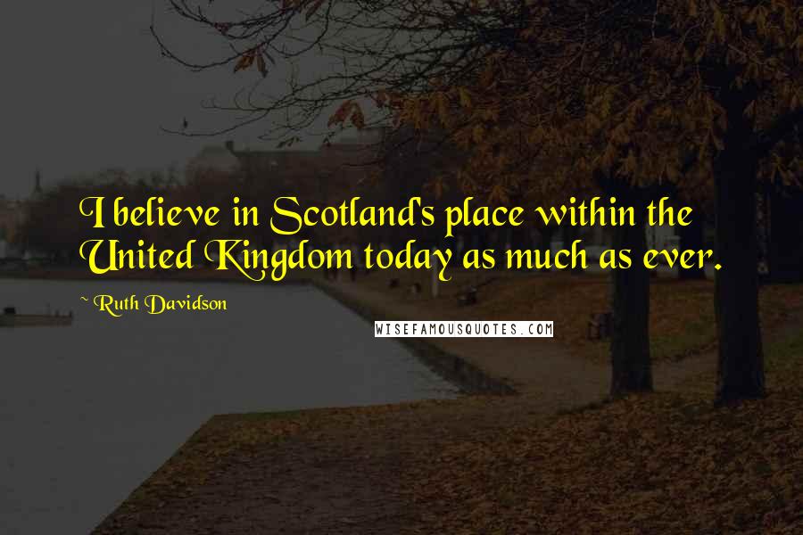 Ruth Davidson Quotes: I believe in Scotland's place within the United Kingdom today as much as ever.