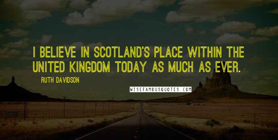 Ruth Davidson Quotes: I believe in Scotland's place within the United Kingdom today as much as ever.