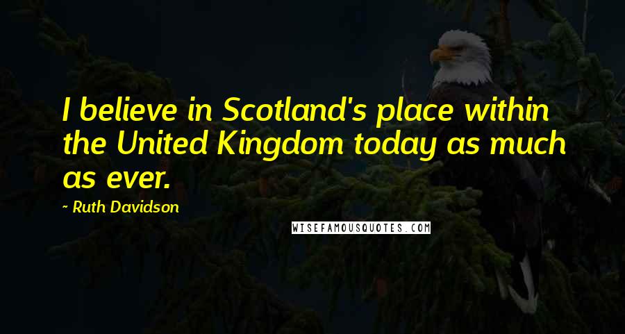Ruth Davidson Quotes: I believe in Scotland's place within the United Kingdom today as much as ever.