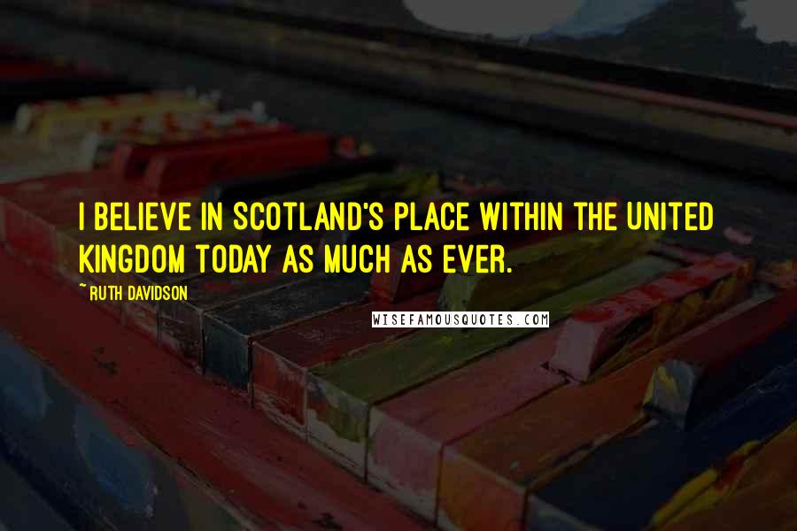 Ruth Davidson Quotes: I believe in Scotland's place within the United Kingdom today as much as ever.