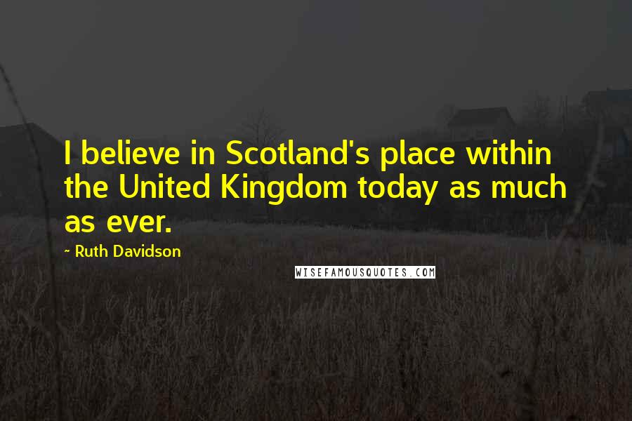 Ruth Davidson Quotes: I believe in Scotland's place within the United Kingdom today as much as ever.