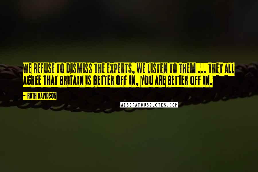 Ruth Davidson Quotes: We refuse to dismiss the experts, we listen to them ... they all agree that Britain is better off in, you are better off in.