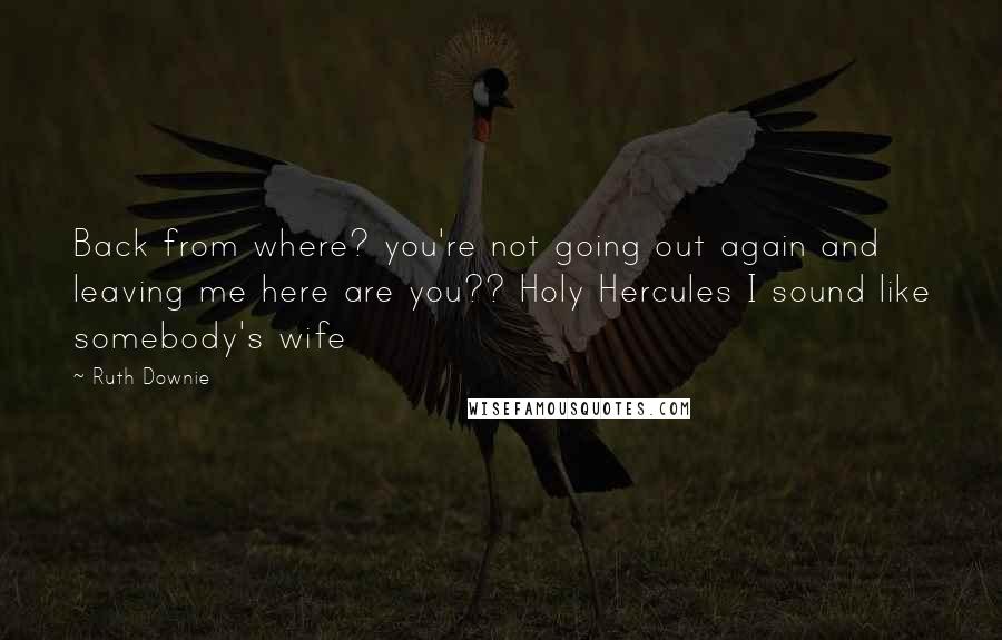 Ruth Downie Quotes: Back from where? you're not going out again and leaving me here are you?? Holy Hercules I sound like somebody's wife