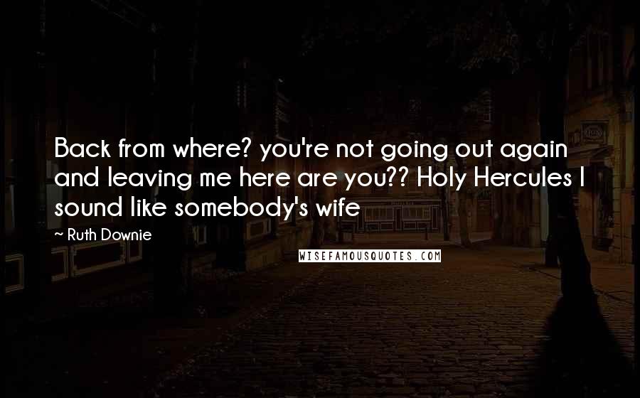 Ruth Downie Quotes: Back from where? you're not going out again and leaving me here are you?? Holy Hercules I sound like somebody's wife