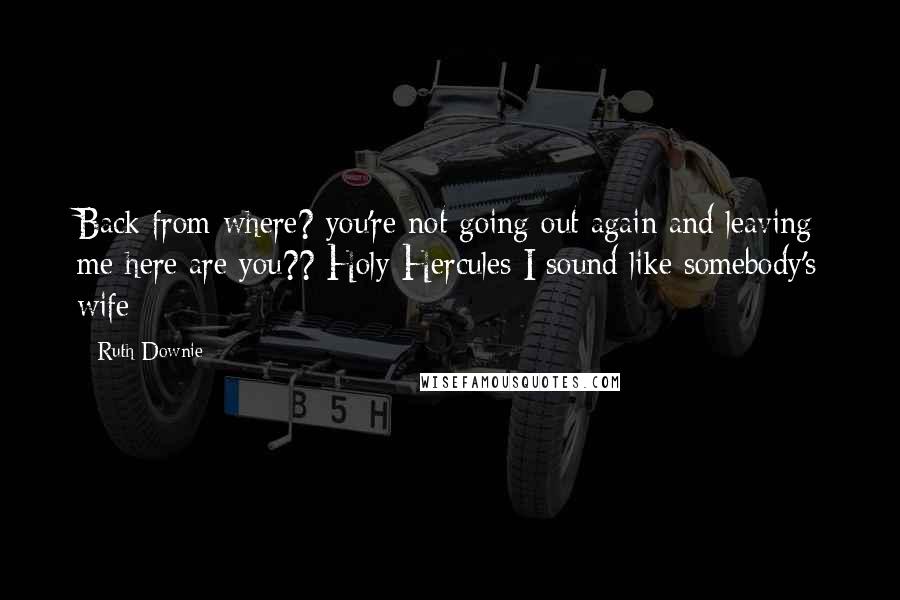 Ruth Downie Quotes: Back from where? you're not going out again and leaving me here are you?? Holy Hercules I sound like somebody's wife
