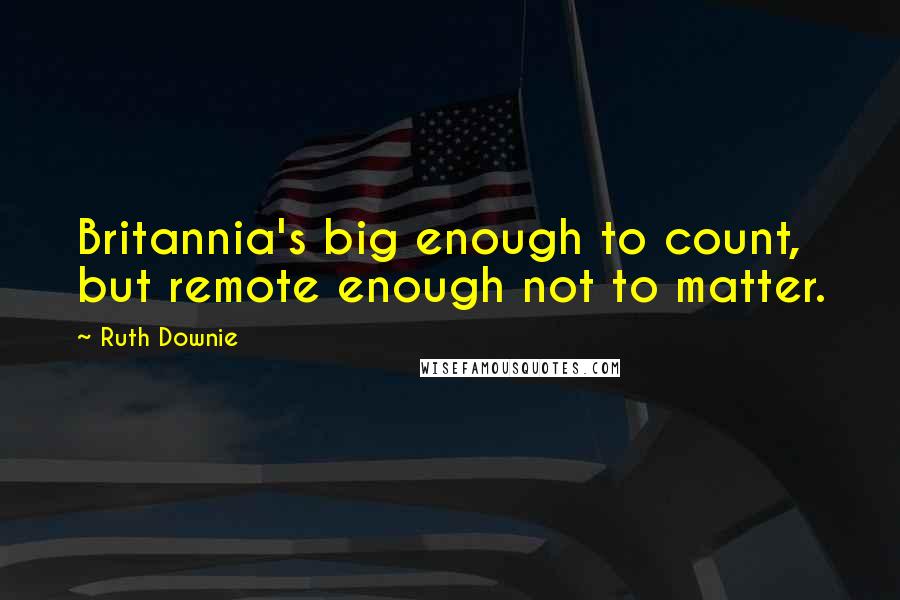 Ruth Downie Quotes: Britannia's big enough to count, but remote enough not to matter.