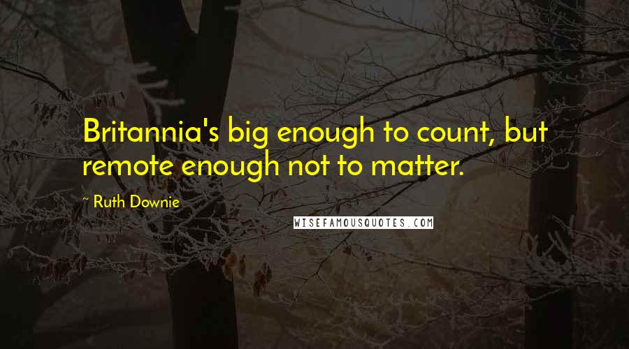 Ruth Downie Quotes: Britannia's big enough to count, but remote enough not to matter.