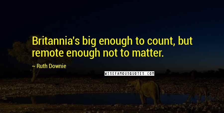 Ruth Downie Quotes: Britannia's big enough to count, but remote enough not to matter.