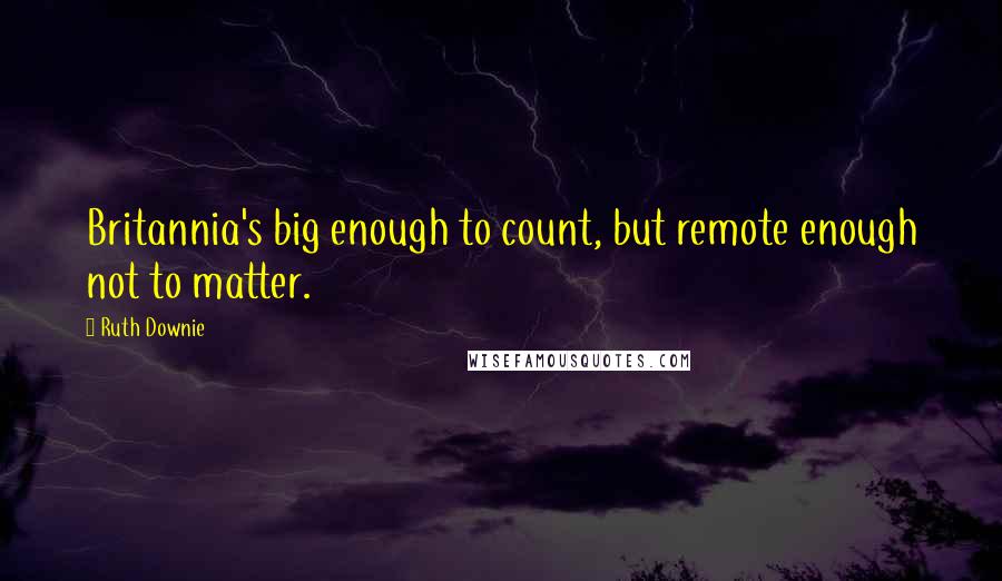 Ruth Downie Quotes: Britannia's big enough to count, but remote enough not to matter.