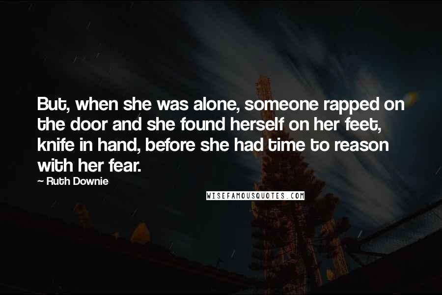 Ruth Downie Quotes: But, when she was alone, someone rapped on the door and she found herself on her feet, knife in hand, before she had time to reason with her fear.