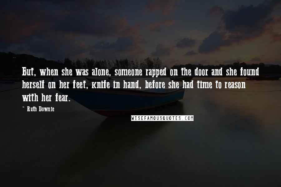 Ruth Downie Quotes: But, when she was alone, someone rapped on the door and she found herself on her feet, knife in hand, before she had time to reason with her fear.