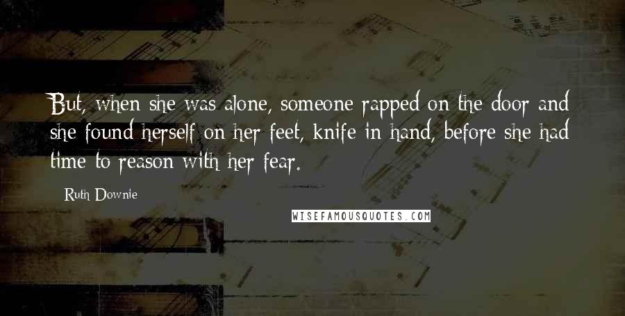 Ruth Downie Quotes: But, when she was alone, someone rapped on the door and she found herself on her feet, knife in hand, before she had time to reason with her fear.