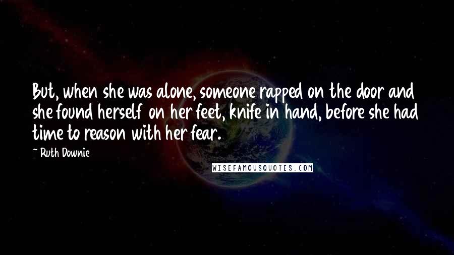 Ruth Downie Quotes: But, when she was alone, someone rapped on the door and she found herself on her feet, knife in hand, before she had time to reason with her fear.