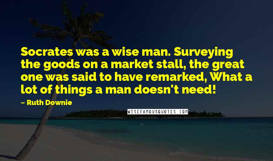 Ruth Downie Quotes: Socrates was a wise man. Surveying the goods on a market stall, the great one was said to have remarked, What a lot of things a man doesn't need!