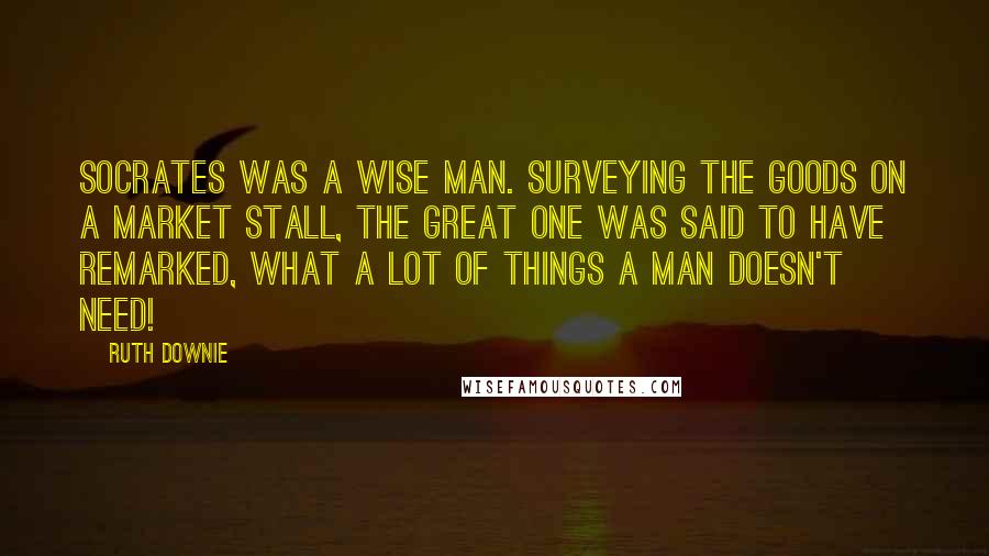 Ruth Downie Quotes: Socrates was a wise man. Surveying the goods on a market stall, the great one was said to have remarked, What a lot of things a man doesn't need!